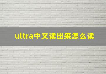 ultra中文读出来怎么读