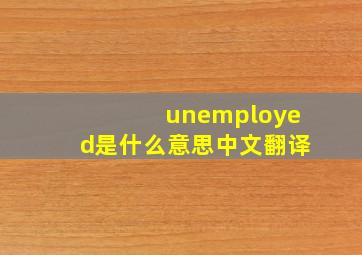 unemployed是什么意思中文翻译