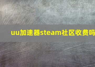 uu加速器steam社区收费吗