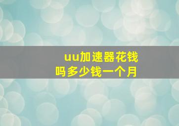 uu加速器花钱吗多少钱一个月