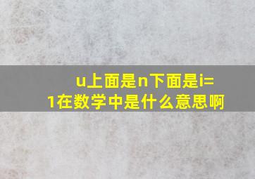 u上面是n下面是i=1在数学中是什么意思啊