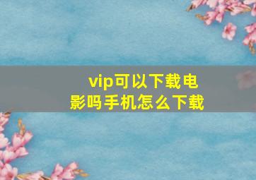 vip可以下载电影吗手机怎么下载