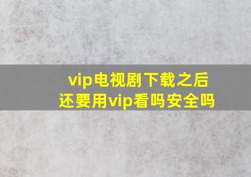 vip电视剧下载之后还要用vip看吗安全吗