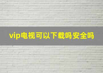 vip电视可以下载吗安全吗