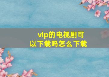 vip的电视剧可以下载吗怎么下载