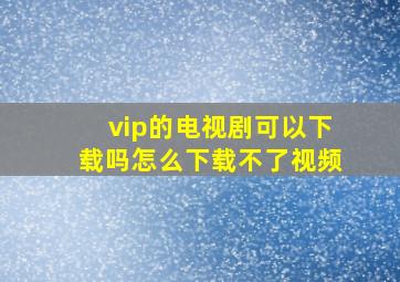 vip的电视剧可以下载吗怎么下载不了视频