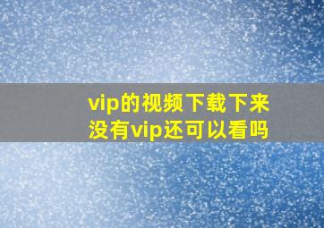 vip的视频下载下来没有vip还可以看吗