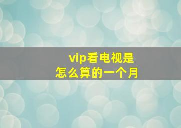 vip看电视是怎么算的一个月