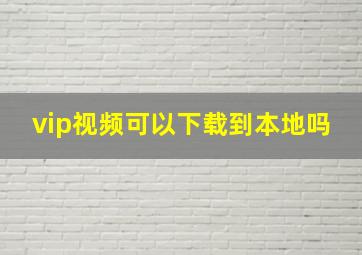 vip视频可以下载到本地吗