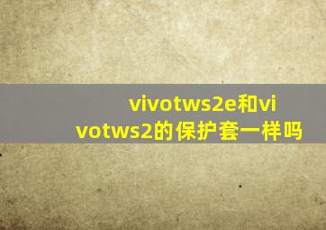 vivotws2e和vivotws2的保护套一样吗