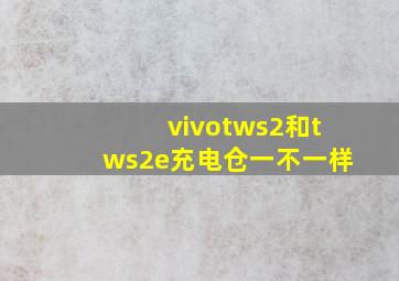 vivotws2和tws2e充电仓一不一样