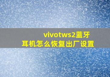 vivotws2蓝牙耳机怎么恢复出厂设置