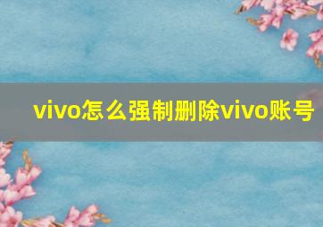 vivo怎么强制删除vivo账号