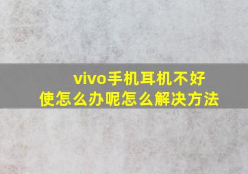 vivo手机耳机不好使怎么办呢怎么解决方法