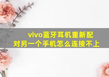 vivo蓝牙耳机重新配对另一个手机怎么连接不上