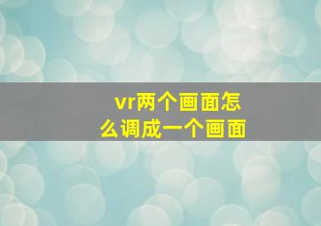 vr两个画面怎么调成一个画面