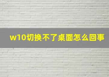 w10切换不了桌面怎么回事