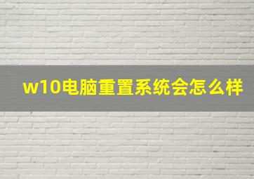 w10电脑重置系统会怎么样