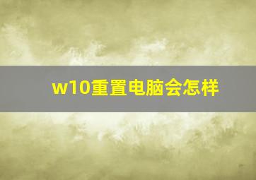 w10重置电脑会怎样