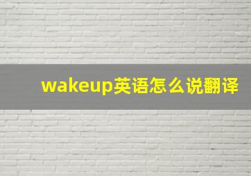 wakeup英语怎么说翻译