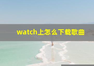 watch上怎么下载歌曲