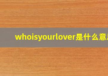 whoisyourlover是什么意思