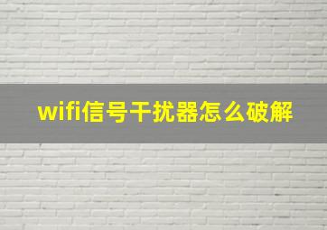 wifi信号干扰器怎么破解