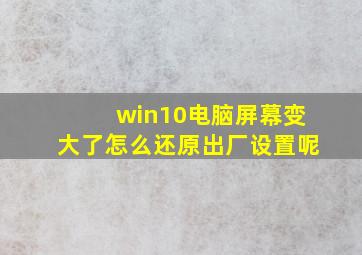 win10电脑屏幕变大了怎么还原出厂设置呢