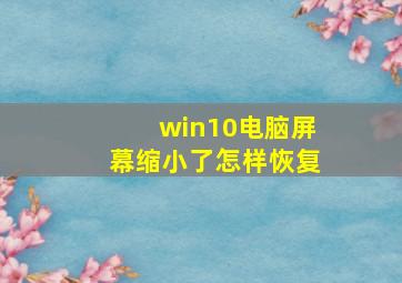 win10电脑屏幕缩小了怎样恢复