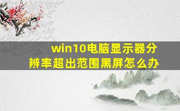 win10电脑显示器分辨率超出范围黑屏怎么办