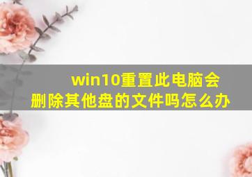 win10重置此电脑会删除其他盘的文件吗怎么办