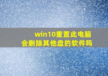 win10重置此电脑会删除其他盘的软件吗