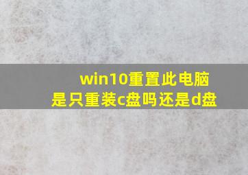 win10重置此电脑是只重装c盘吗还是d盘