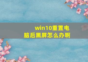 win10重置电脑后黑屏怎么办啊