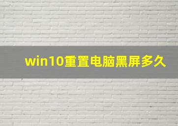 win10重置电脑黑屏多久