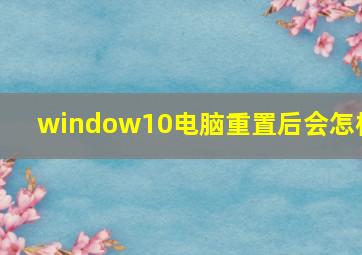 window10电脑重置后会怎样