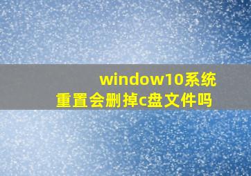 window10系统重置会删掉c盘文件吗