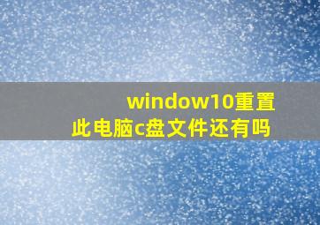 window10重置此电脑c盘文件还有吗