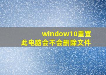 window10重置此电脑会不会删除文件