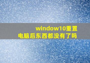 window10重置电脑后东西都没有了吗