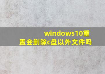 windows10重置会删除c盘以外文件吗