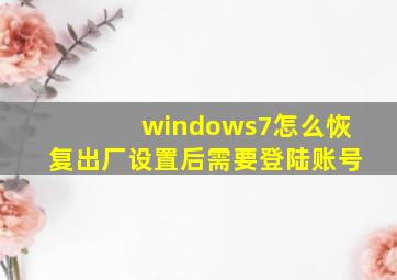 windows7怎么恢复出厂设置后需要登陆账号