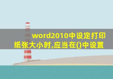 word2010中设定打印纸张大小时,应当在()中设置