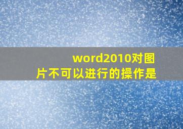 word2010对图片不可以进行的操作是