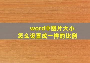 word中图片大小怎么设置成一样的比例