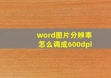 word图片分辨率怎么调成600dpi