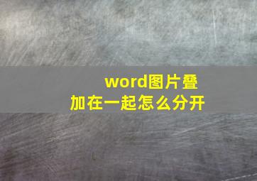 word图片叠加在一起怎么分开