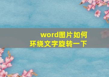 word图片如何环绕文字旋转一下