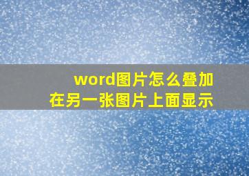 word图片怎么叠加在另一张图片上面显示