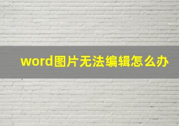 word图片无法编辑怎么办